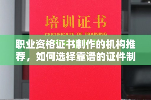 杨梅职业资格证书制作的机构推荐，如何选择靠谱的证件制作公司？